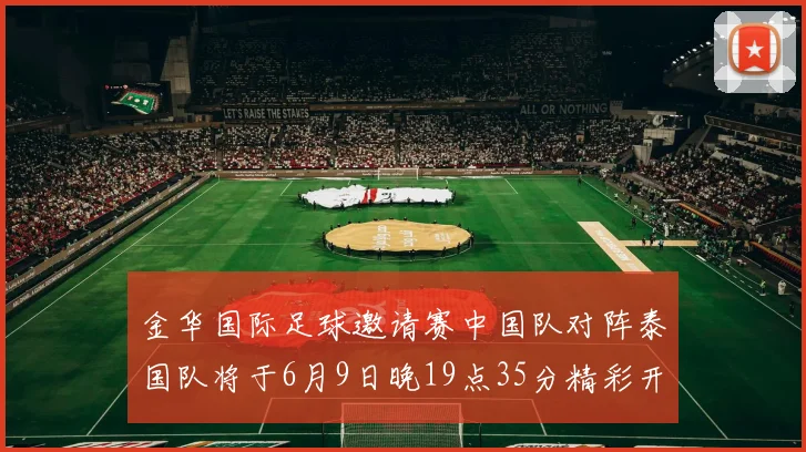金华国际足球邀请赛中国队对阵泰国队将于6月9日晚19点35分精彩开赛