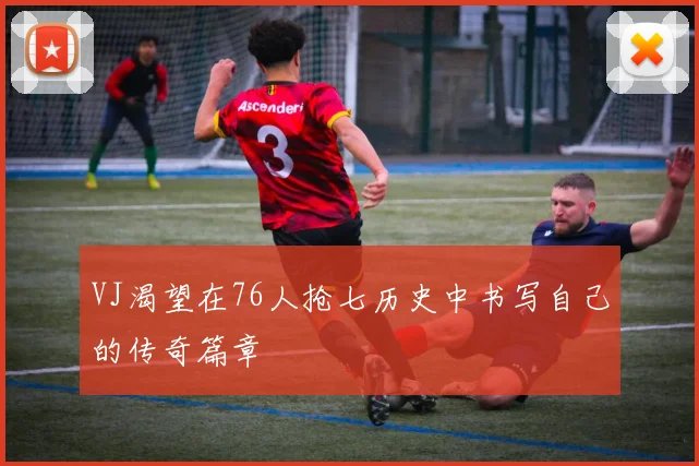 VJ渴望在76人抢七历史中书写自己的传奇篇章