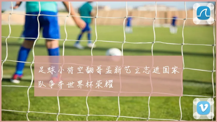 足球小将空翻哥孟新艺立志进国家队争夺世界杯荣耀