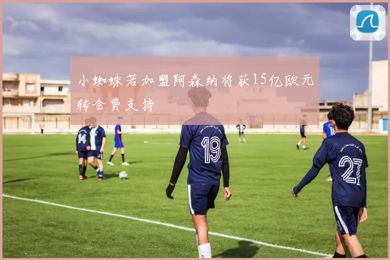 小蜘蛛若加盟阿森纳将获15亿欧元转会费支持