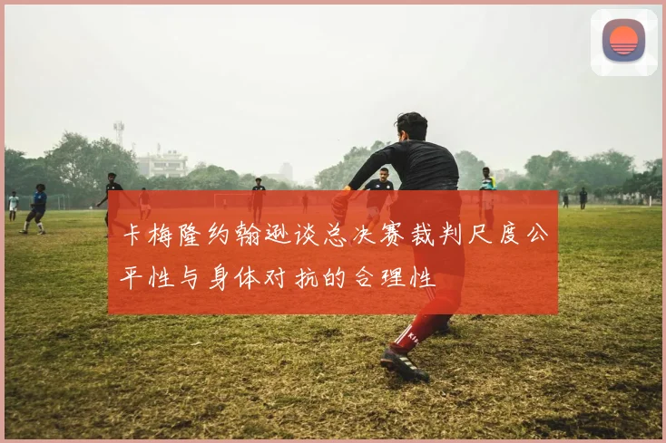 卡梅隆约翰逊谈总决赛裁判尺度公平性与身体对抗的合理性