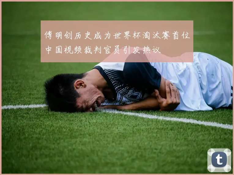傅明创历史成为世界杯淘汰赛首位中国视频裁判官员引发热议
