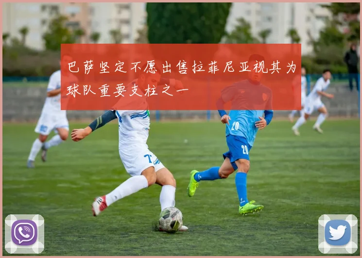 巴萨坚定不愿出售拉菲尼亚视其为球队重要支柱之一