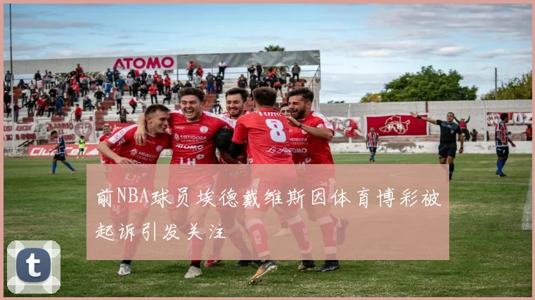 前NBA球员埃德戴维斯因体育博彩被起诉引发关注