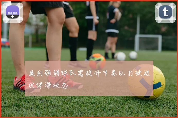 康利强调球队需提升节奏以打破进攻停滞状态