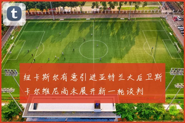 纽卡斯尔有意引进亚特兰大后卫斯卡尔维尼尚未展开新一轮谈判