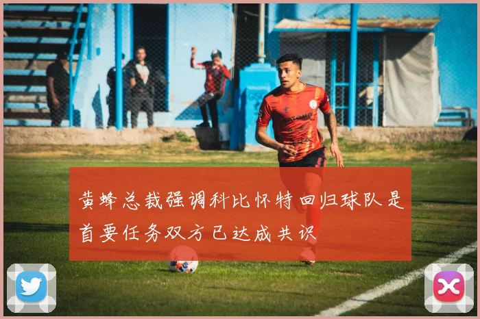 黄蜂总裁强调科比怀特回归球队是首要任务双方已达成共识