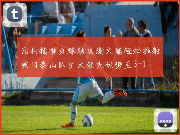 瓦科精准分球助攻谢文能轻松推射破门泰山队扩大领先优势至3-1