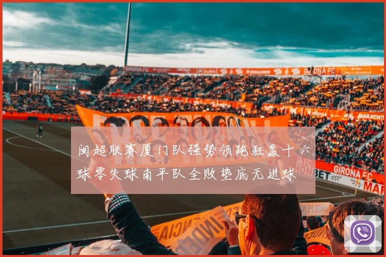闽超联赛厦门队强势领跑狂轰十六球零失球南平队全败垫底无进球
