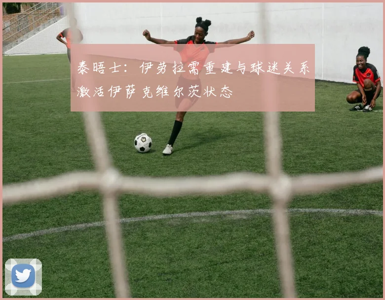 泰晤士：伊劳拉需重建与球迷关系激活伊萨克维尔茨状态