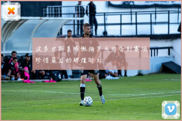 波多尔斯基感慨梅罗或将告别赛场珍惜最后的辉煌时刻