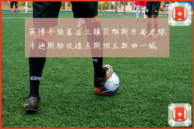 英博半场落后三镇贝维斯开局进球卡迪斯助攻造点斯坦丘扳回一城