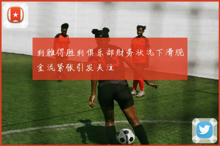 利雅得胜利俱乐部财务状况下滑现金流紧张引发关注
