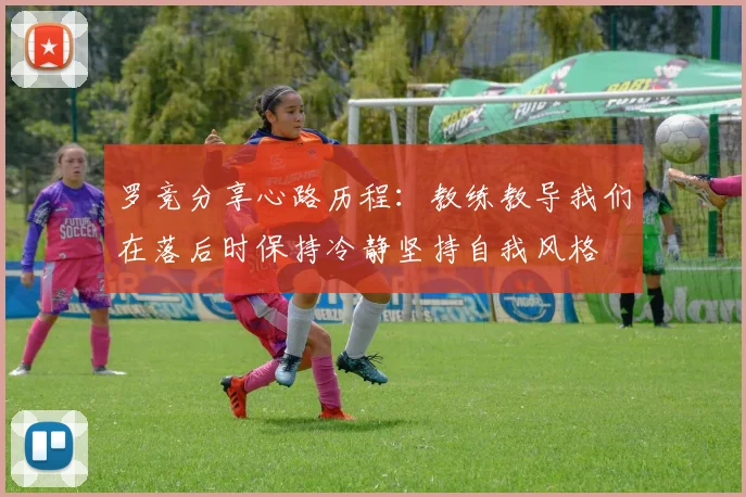 罗竞分享心路历程：教练教导我们在落后时保持冷静坚持自我风格