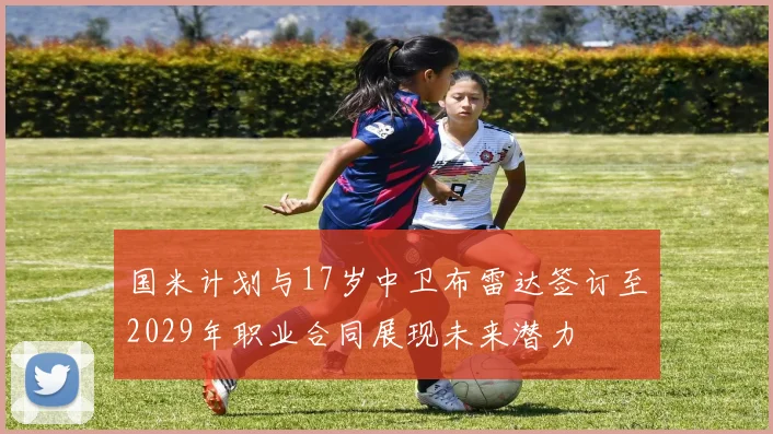 国米计划与17岁中卫布雷达签订至2029年职业合同展现未来潜力
