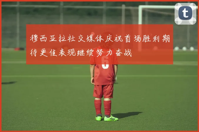 穆西亚拉社交媒体庆祝首场胜利期待更佳表现继续努力奋战