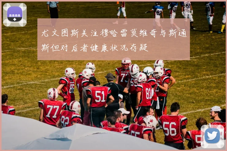 尤文图斯关注穆哈雷莫维奇与斯通斯但对后者健康状况存疑