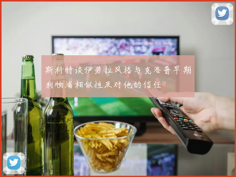 斯科特谈伊劳拉风格与克洛普早期利物浦相似性及对他的信任