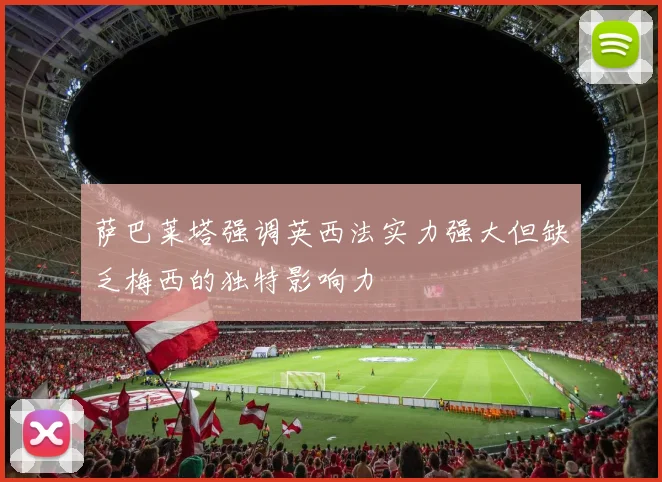萨巴莱塔强调英西法实力强大但缺乏梅西的独特影响力