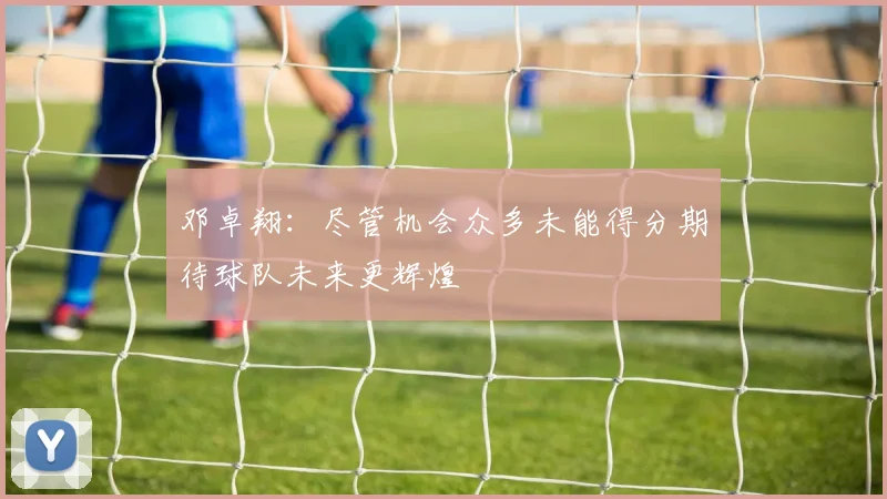 邓卓翔：尽管机会众多未能得分期待球队未来更辉煌