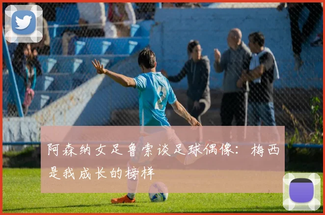 阿森纳女足鲁索谈足球偶像：梅西是我成长的榜样