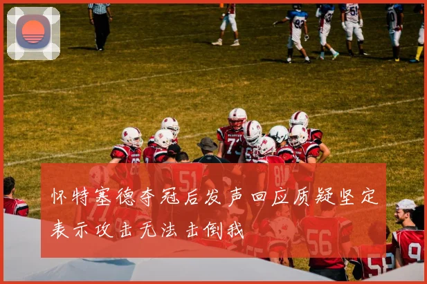 怀特塞德夺冠后发声回应质疑坚定表示攻击无法击倒我